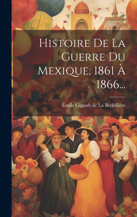 Produktbild: Histoire De La Guerre Du Mexique, 1861 &Agrave; 1866...