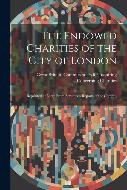 Produktbild: The Endowed Charities of the City of London: Reprinted at Large From Seventeen Reports of the Commis