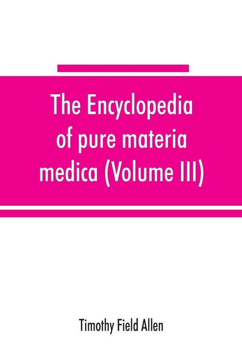 Produktbild: The encyclopedia of pure materia medica; a record of the positive effects of drugs upon the healthy human organism (Volume III)