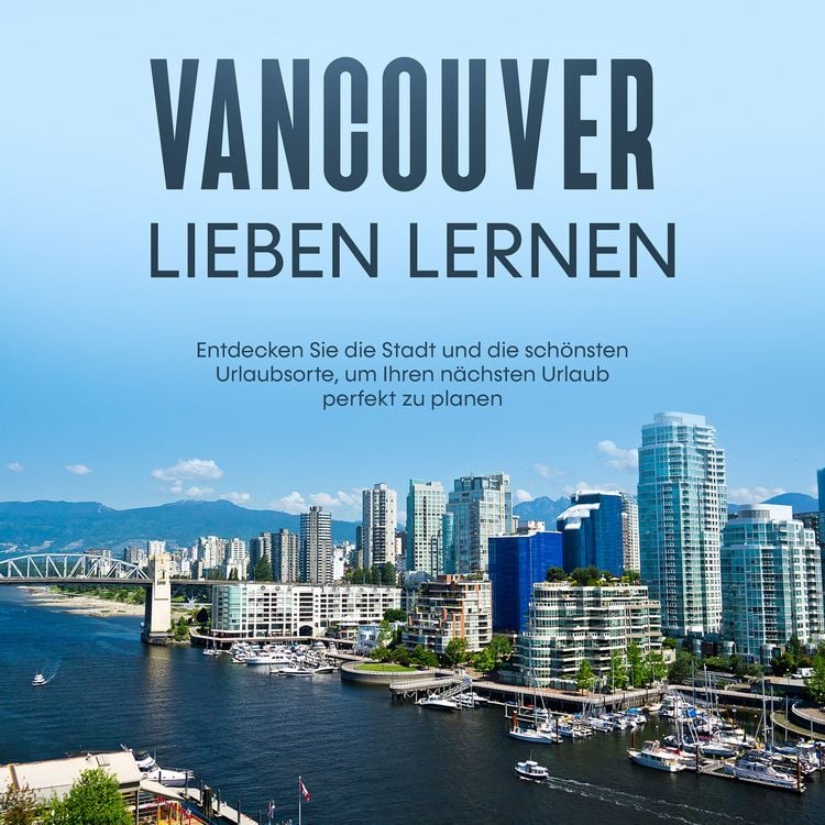 Produktbild: Vancouver lieben lernen: Entdecken Sie die Stadt und die sch&ouml;nsten Urlaubsorte, um Ihren n&auml;chsten Urlaub perfekt zu planen