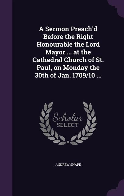 Produktbild: A Sermon Preach'd Before the Right Honourable the Lord Mayor ... at the Cathedral Church of St. Paul, on Monday the 30th of Jan. 1709/10 ...