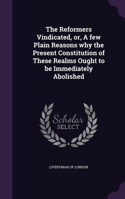 Produktbild: The Reformers Vindicated, or, A few Plain Reasons why the Present Constitution of These Realms Ought to be Immediately Abolished
