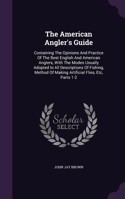 Produktbild: The American Angler's Guide: Containing the Opinions and Practice of the Best English and American Anglers, with the Modes Usually Adopted in All D