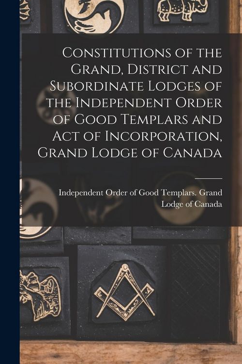 Produktbild: Constitutions of the Grand, District and Subordinate Lodges of the Independent Order of Good Templars and Act of Incorporation, Grand Lodge of Canada