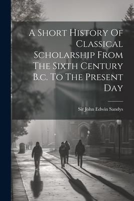Produktbild: A Short History Of Classical Scholarship From The Sixth Century B.c. To The Present Day