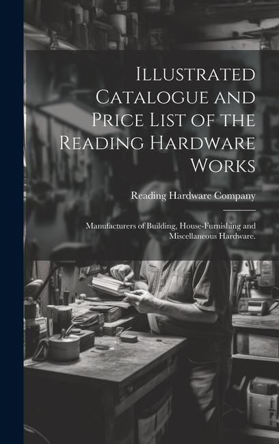 Produktbild: Illustrated Catalogue and Price List of the Reading Hardware Works: Manufacturers of Building, House-furnishing and Miscellaneous Hardware.