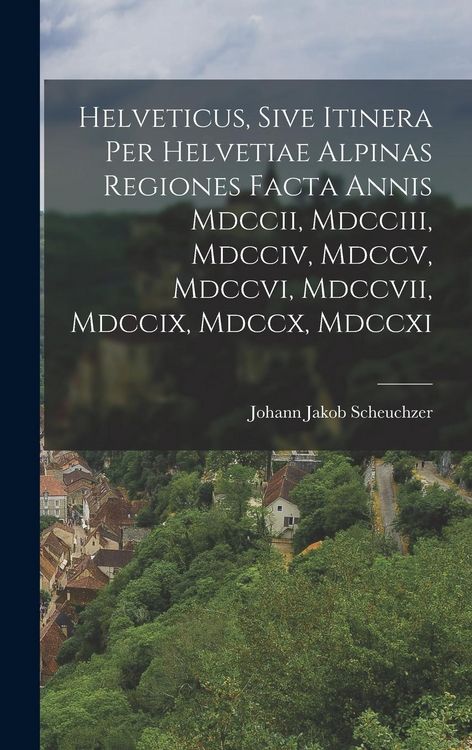 Produktbild: Helveticus, Sive Itinera Per Helvetiae Alpinas Regiones Facta Annis Mdccii, Mdcciii, Mdcciv, Mdccv, Mdccvi, Mdccvii, Mdccix, Mdccx, Mdccxi