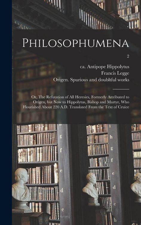 Produktbild: Philosophumena; or, The Refutation of All Heresies, Formerly Attributed to Origen, but Now to Hippolytus, Bishop and Martyr, Who Flourished About 220 A.D. Translated From the Text of Cruice; 2