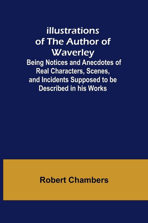 Produktbild: Illustrations of the Author of Waverley; Being Notices and Anecdotes of Real Characters, Scenes, and Incidents Supposed to be Described in his Works