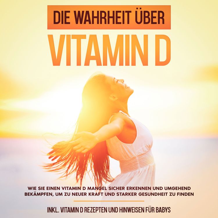 Produktbild: Die Wahrheit &uuml;ber Vitamin D: Wie Sie einen Vitamin D Mangel sicher erkennen und umgehend bek&auml;mpfen, um zu neuer Kraft und starker Gesundheit zu finden - inkl. Vitamin D Rezepten und Hinweisen f&uuml;r Babys