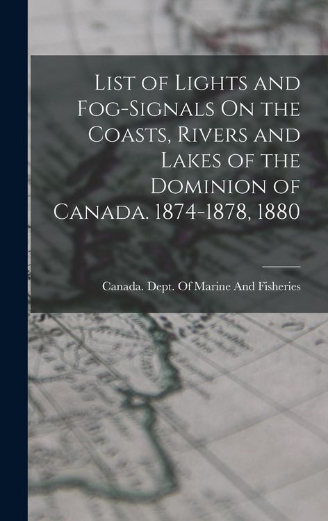 Produktbild: List of Lights and Fog-Signals On the Coasts, Rivers and Lakes of the Dominion of Canada. 1874-1878, 1880