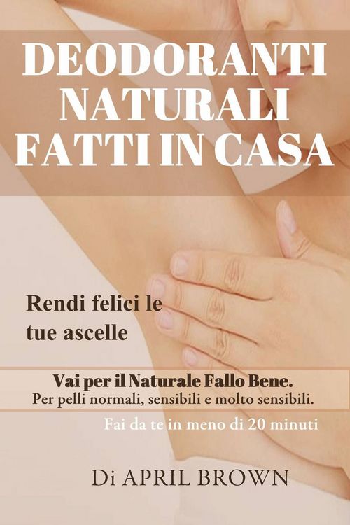 Produktbild: Deodoranti Naturali Fatti In Casa Rendi felici le tue ascelle Vai per il Naturale Fallo Bene Per pelli normali, sensibili e molto sensibili Fai da te