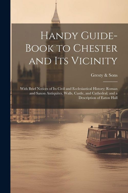 Produktbild: Handy Guide-book to Chester and its Vicinity; With Brief Notices of its Civil and Ecclesiastical History; Roman and Saxon Antiquites, Walls, Castle, a