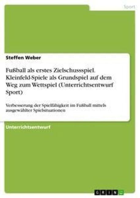 Produktbild: Fu&szlig;ball als erstes Zielschussspiel. Kleinfeld-Spiele als Grundspiel auf dem Weg zum Wettspiel (Unterrichtsentwurf Sport)