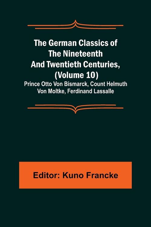 Produktbild: The German Classics of the Nineteenth and Twentieth Centuries, (Volume 10); Prince Otto Von Bismarck, Count Helmuth Von Moltke, Ferdinand Lassalle