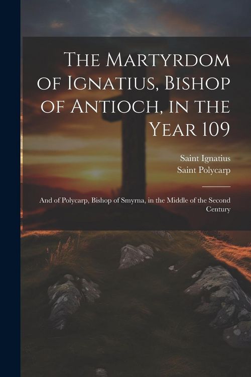 Produktbild: The Martyrdom of Ignatius, Bishop of Antioch, in the Year 109; and of Polycarp, Bishop of Smyrna, in the Middle of the Second Century