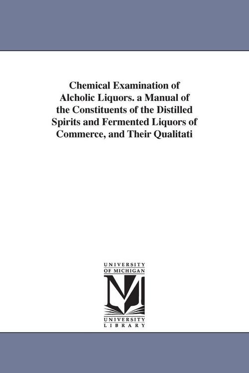 Produktbild: Chemical Examination of Alcholic Liquors. a Manual of the Constituents of the Distilled Spirits and Fermented Liquors of Commerce, and Their Qualitati