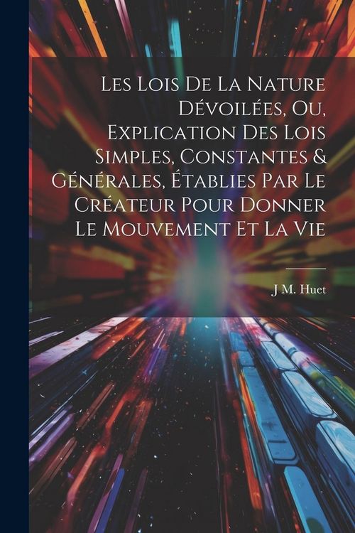 Produktbild: Les Lois De La Nature D&eacute;voil&eacute;es, Ou, Explication Des Lois Simples, Constantes & G&eacute;n&eacute;rales, &Eacute;tablies Par Le Cr&eacute;ateur Pour Donner Le Mouvement Et La Vie
