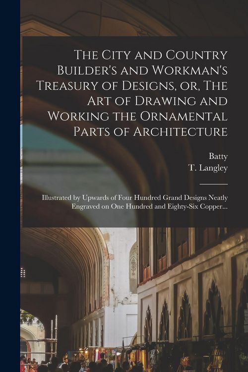 Produktbild: The City and Country Builder's and Workman's Treasury of Designs, or, The Art of Drawing and Working the Ornamental Parts of Architecture