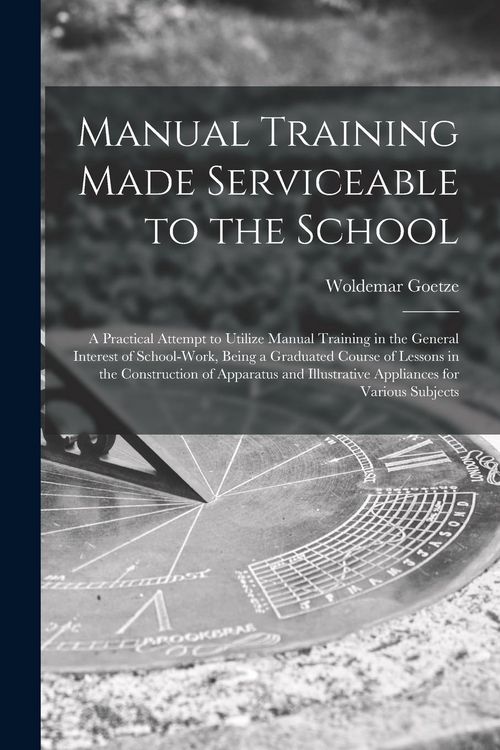 Produktbild: Manual Training Made Serviceable to the School: a Practical Attempt to Utilize Manual Training in the General Interest of School-work, Being a Graduat