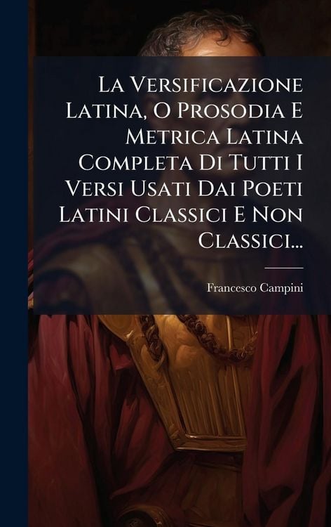 Produktbild: La Versificazione Latina, O Prosodia E Metrica Latina Completa Di Tutti I Versi Usati Dai Poeti Latini Classici E Non Classici...