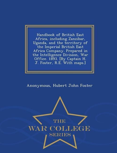 Produktbild: Handbook of British East Africa, including Zanzibar, Uganda, and the territory of the Imperial British East Africa Company. Prepared in the Intelligence Division, War Office. 1893. [By Captain H. J. Foster, R.E. With maps.] - War College Series