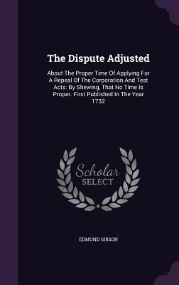 Produktbild: The Dispute Adjusted: About The Proper Time Of Applying For A Repeal Of The Corporation And Test Acts: By Shewing, That No Time Is Proper. F