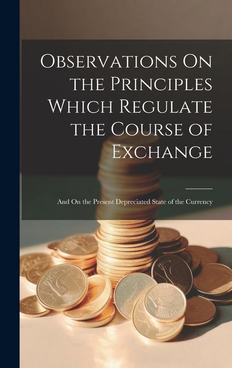Produktbild: Observations On the Principles Which Regulate the Course of Exchange: And On the Present Depreciated State of the Currency