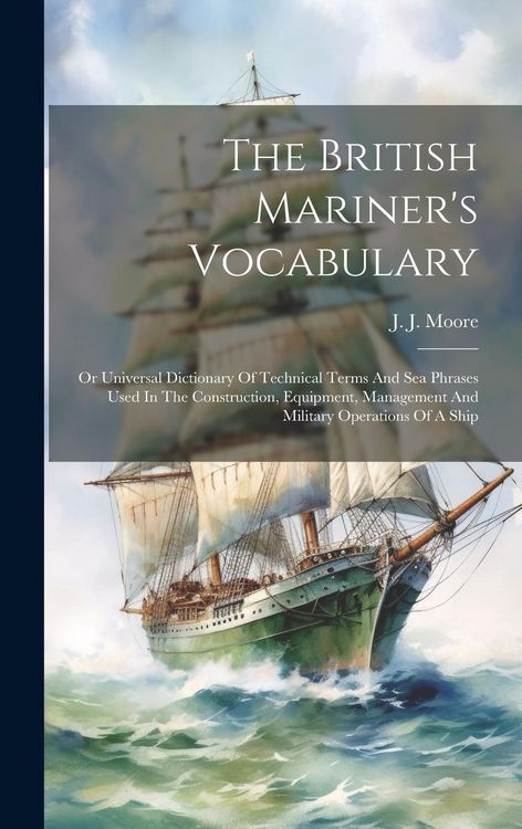 Produktbild: The British Mariner's Vocabulary: Or Universal Dictionary Of Technical Terms And Sea Phrases Used In The Construction, Equipment, Management And Milit