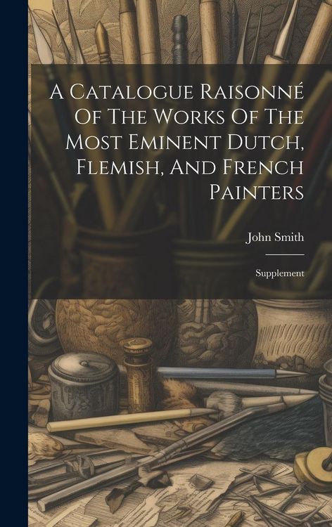 Produktbild: A Catalogue Raisonn&eacute; Of The Works Of The Most Eminent Dutch, Flemish, And French Painters: Supplement
