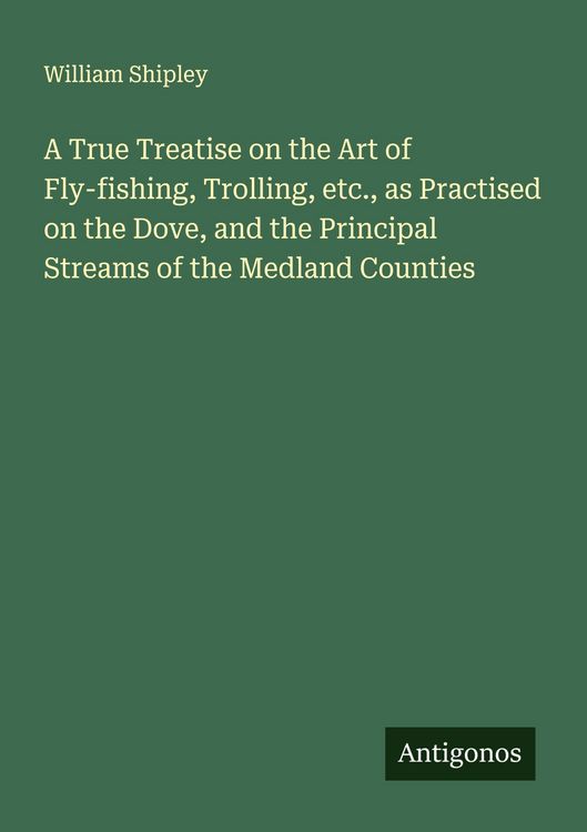 Produktbild: A True Treatise on the Art of Fly-fishing, Trolling, etc., as Practised on the Dove, and the Principal Streams of the Medland Counties