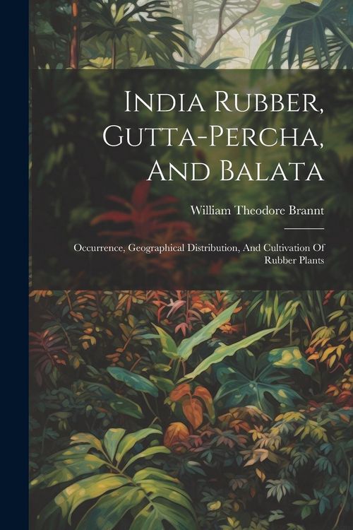 Produktbild: India Rubber, Gutta-percha, And Balata: Occurrence, Geographical Distribution, And Cultivation Of Rubber Plants