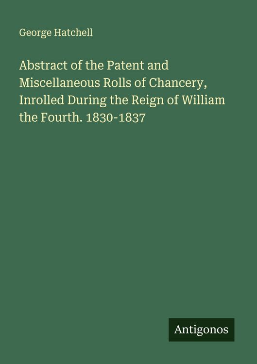 Produktbild: Abstract of the Patent and Miscellaneous Rolls of Chancery, Inrolled During the Reign of William the Fourth. 1830-1837