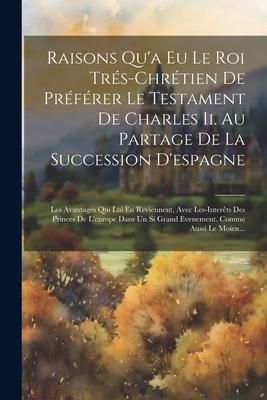 Produktbild: Raisons Qu'a Eu Le Roi Tr&eacute;s-chr&eacute;tien De Pr&eacute;f&eacute;rer Le Testament De Charles Ii. Au Partage De La Succession D'espagne: Les Avantages Qui Lui En Reviennen