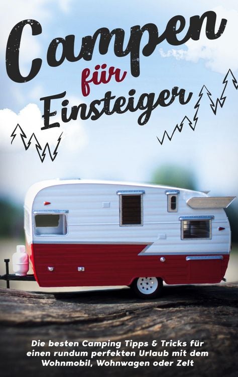 Produktbild: Campen f&uuml;r Einsteiger: Die besten Camping Tipps & Tricks f&uuml;r einen rundum perfekten Urlaub mit dem Wohnmobil, Wohnwagen oder Zelt