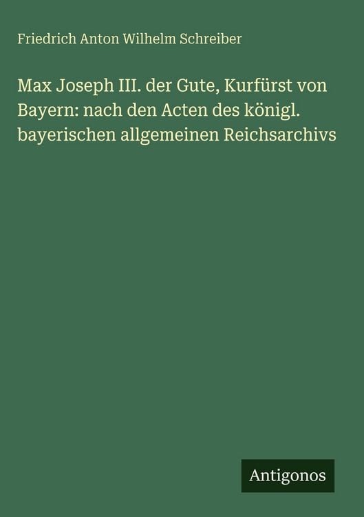 Produktbild: Max Joseph III. der Gute, Kurf&uuml;rst von Bayern: nach den Acten des k&ouml;nigl. bayerischen allgemeinen Reichsarchivs