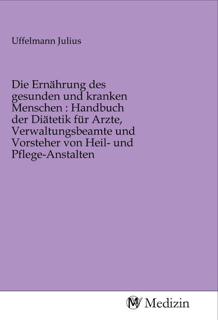 Produktbild: Die Ern&auml;hrung des gesunden und kranken Menschen : Handbuch der Di&auml;tetik f&uuml;r Arzte, Verwaltungsbeamte und Vorsteher von Heil- und Pflege-Anstalten