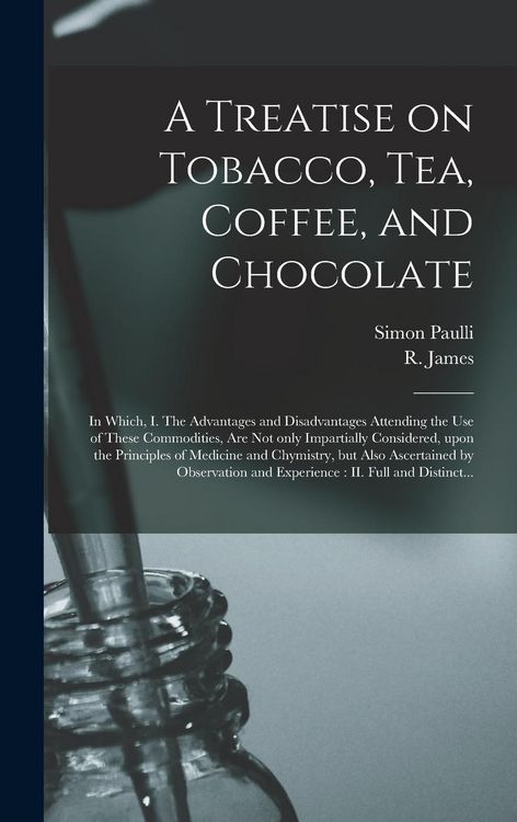 Produktbild: A Treatise on Tobacco, Tea, Coffee, and Chocolate: In Which, I. The Advantages and Disadvantages Attending the Use of These Commodities, Are Not Only