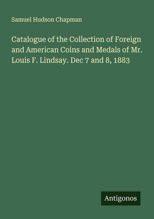 Produktbild: Catalogue of the Collection of Foreign and American Coins and Medals of Mr. Louis F. Lindsay. Dec 7 and 8, 1883