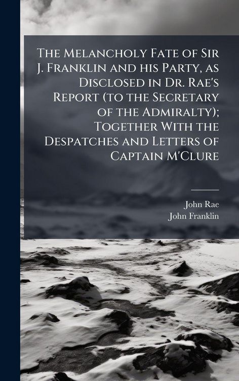 Produktbild: The Melancholy Fate of Sir J. Franklin and his Party, as Disclosed in Dr. Rae's Report (to the Secretary of the Admiralty); Together With the Despatch