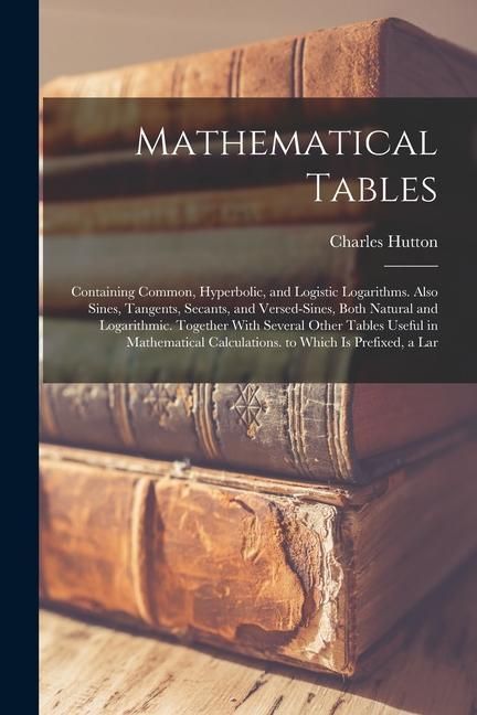 Produktbild: Mathematical Tables: Containing Common, Hyperbolic, and Logistic Logarithms. Also Sines, Tangents, Secants, and Versed-Sines, Both Natural