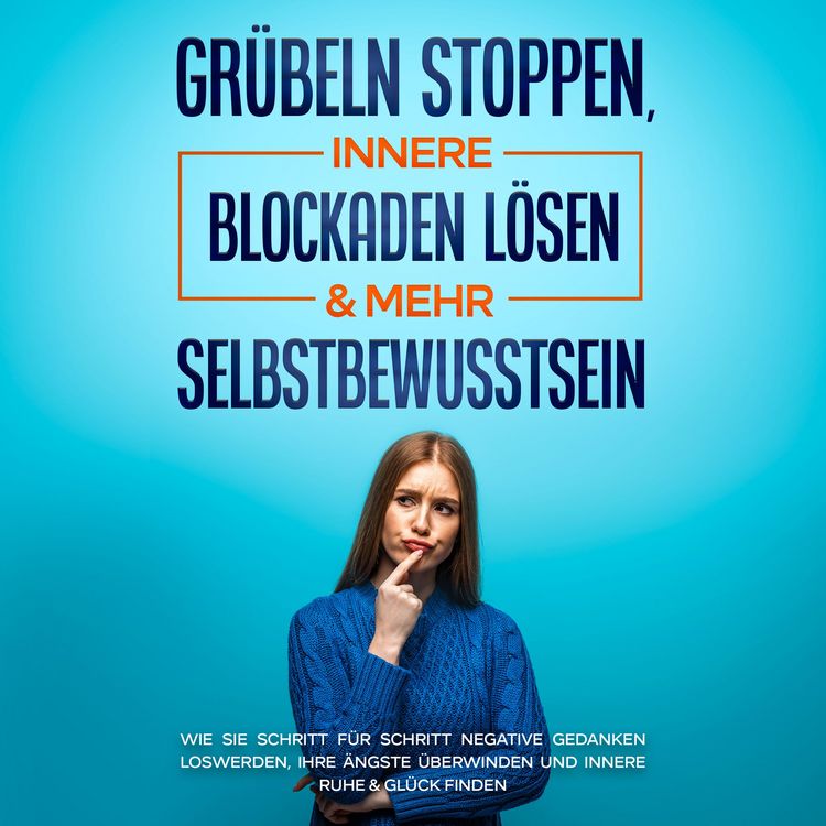 Produktbild: Gr&uuml;beln stoppen, innere Blockaden l&ouml;sen & mehr Selbstbewusstsein: Wie Sie Schritt f&uuml;r Schritt negative Gedanken loswerden, Ihre &Auml;ngste &uuml;berwinden und innere Ruhe & Gl&uuml;ck finden