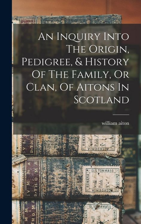Produktbild: An Inquiry Into The Origin, Pedigree, & History Of The Family, Or Clan, Of Aitons In Scotland