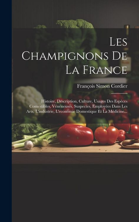 Produktbild: Les Champignons De La France: Histoire, Description, Culture, Usages Des Esp&egrave;ces Comestibles, V&eacute;n&eacute;neuses, Suspectes, Employ&eacute;es Dans Les Arts, L'indu