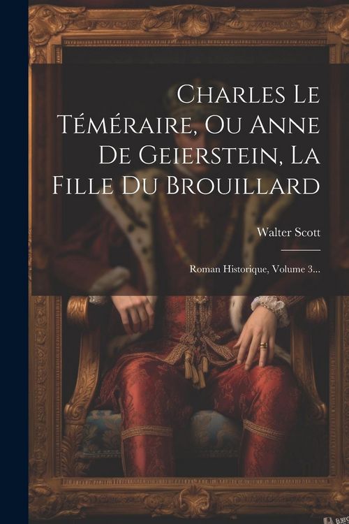 Produktbild: Charles Le T&eacute;m&eacute;raire, Ou Anne De Geierstein, La Fille Du Brouillard: Roman Historique, Volume 3...