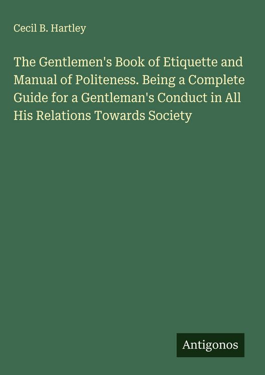 Produktbild: The Gentlemen's Book of Etiquette and Manual of Politeness. Being a Complete Guide for a Gentleman's Conduct in All His Relations Towards Society