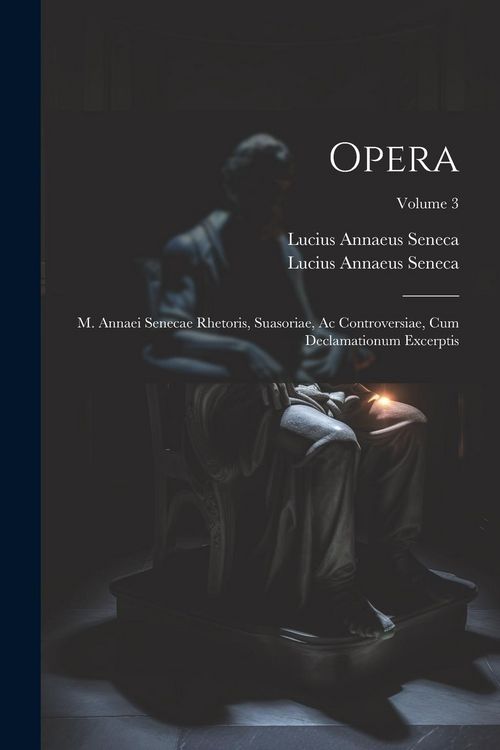 Produktbild: Opera: M. Annaei Senecae Rhetoris, Suasoriae, Ac Controversiae, Cum Declamationum Excerptis; Volume 3