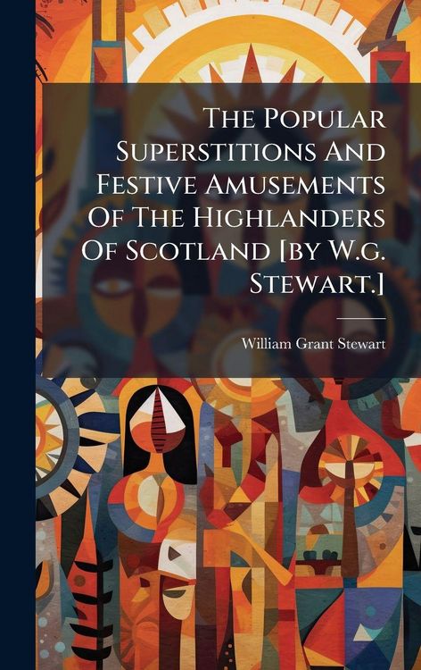 Produktbild: The Popular Superstitions And Festive Amusements Of The Highlanders Of Scotland [by W.g. Stewart.]