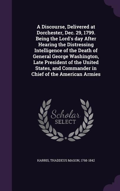 Produktbild: A Discourse, Delivered at Dorchester, Dec. 29, 1799. Being the Lord's day After Hearing the Distressing Intelligence of the Death of General George Wa