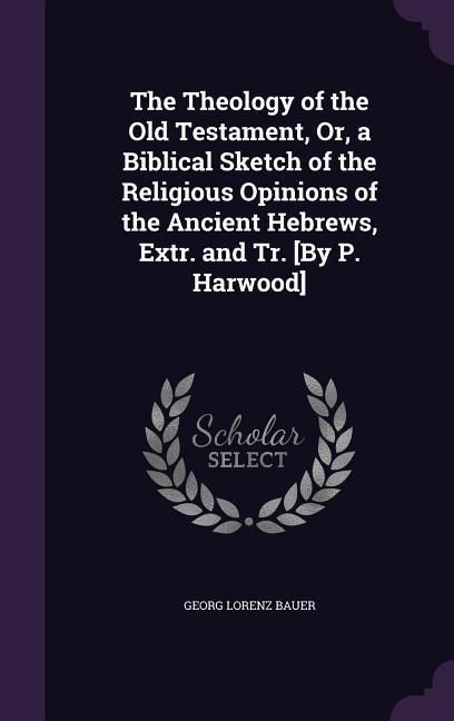 Produktbild: The Theology of the Old Testament, Or, a Biblical Sketch of the Religious Opinions of the Ancient Hebrews, Extr. and Tr. [By P. Harwood]